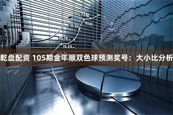 乾盘配资 105期金年顺双色球预测奖号：大小比分析