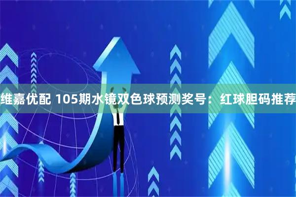 维嘉优配 105期水镜双色球预测奖号：红球胆码推荐