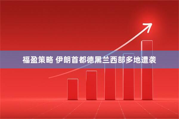 福盈策略 伊朗首都德黑兰西部多地遭袭
