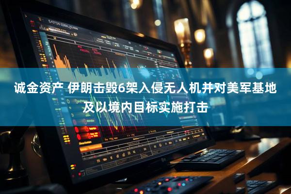 诚金资产 伊朗击毁6架入侵无人机并对美军基地及以境内目标实施打击