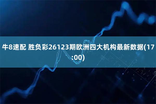 牛8速配 胜负彩26123期欧洲四大机构最新数据(17:00)