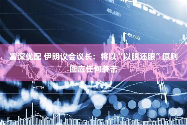 富深优配 伊朗议会议长：将以“以眼还眼”原则回应任何袭击