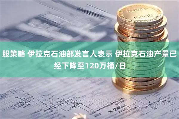 股策略 伊拉克石油部发言人表示 伊拉克石油产量已经下降至120万桶/日