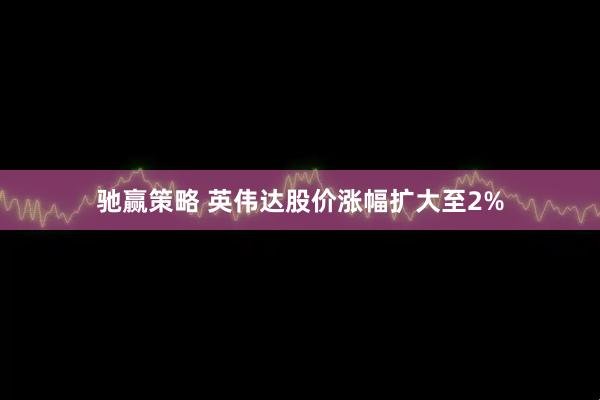 驰赢策略 英伟达股价涨幅扩大至2%