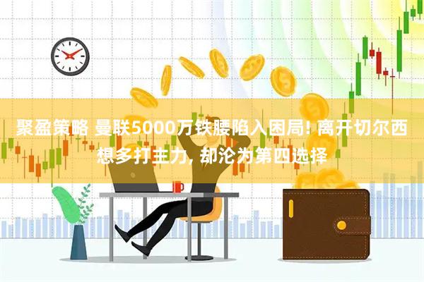 聚盈策略 曼联5000万铁腰陷入困局! 离开切尔西想多打主力, 却沦为第四选择