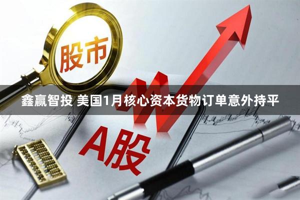 鑫赢智投 美国1月核心资本货物订单意外持平