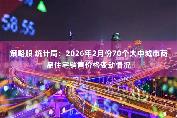 策略股 统计局：2026年2月份70个大中城市商品住宅销售价格变动情况