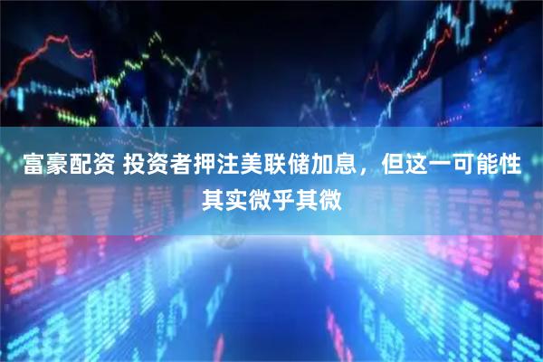 富豪配资 投资者押注美联储加息,但这一可能性其实微乎其微