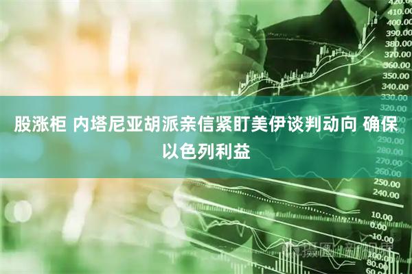 股涨柜 内塔尼亚胡派亲信紧盯美伊谈判动向 确保以色列利益