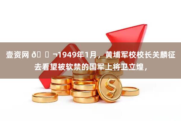 壹资网 🌬1949年1月，黄埔军校校长关麟征去看望被软禁的国军上将卫立煌，