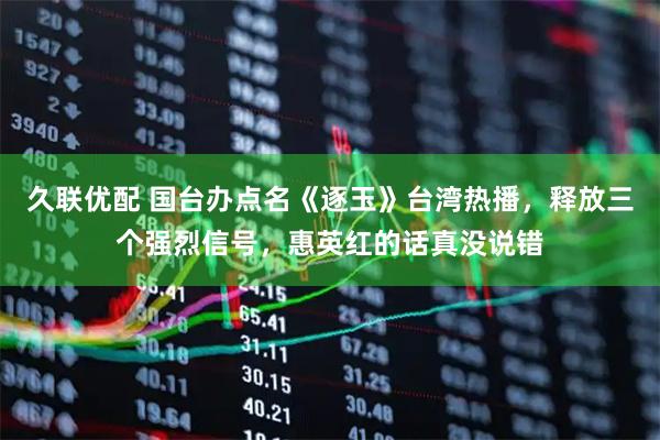 久联优配 国台办点名《逐玉》台湾热播，释放三个强烈信号，惠英红的话真没说错