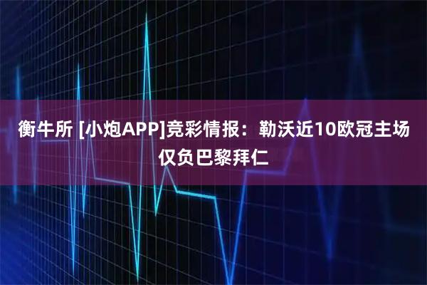 衡牛所 [小炮APP]竞彩情报：勒沃近10欧冠主场仅负巴黎拜仁