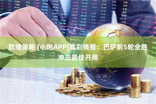 欧维策略 [小炮APP]竞彩情报：巴萨前5轮全胜冲击最佳开局