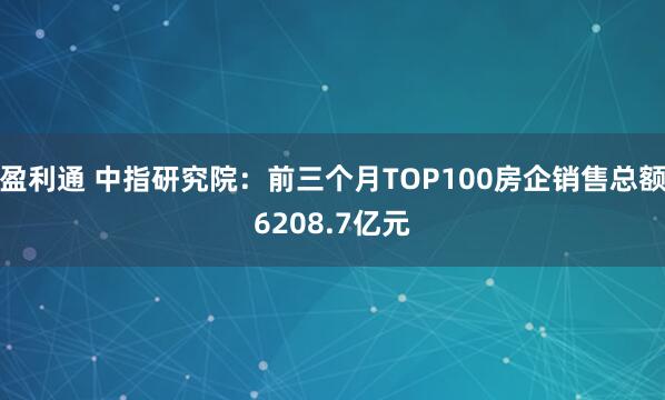 盈利通 中指研究院：前三个月TOP100房企销售总额6208.7亿元