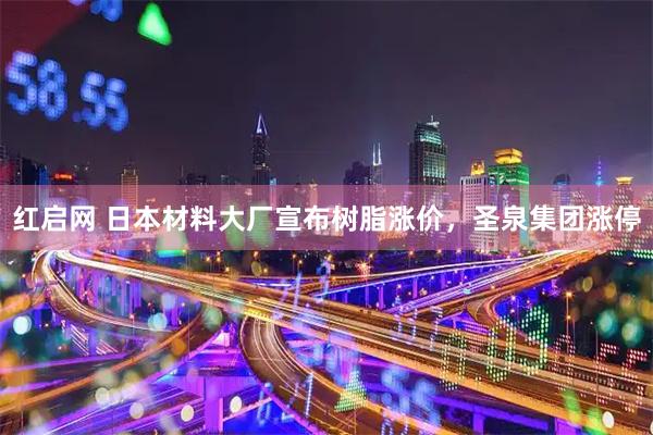 红启网 日本材料大厂宣布树脂涨价，圣泉集团涨停