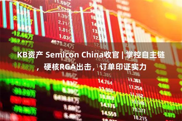 KB资产 Semicon China收官 | 掌控自主链，硬核RGA出击，订单印证实力