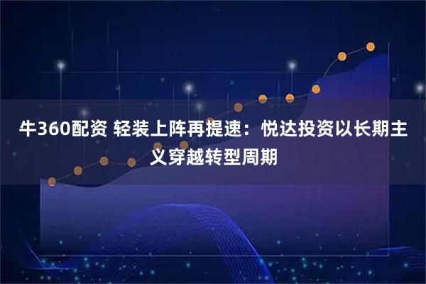 牛360配资 轻装上阵再提速：悦达投资以长期主义穿越转型周期