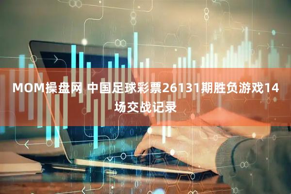 MOM操盘网 中国足球彩票26131期胜负游戏14场交战记录