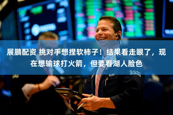 展鵬配资 挑对手想捏软柿子！结果看走眼了，现在想输球打火箭，但要看湖人脸色