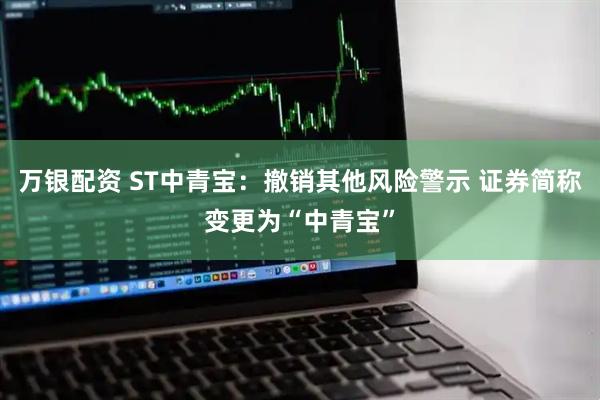 万银配资 ST中青宝：撤销其他风险警示 证券简称变更为“中青宝”