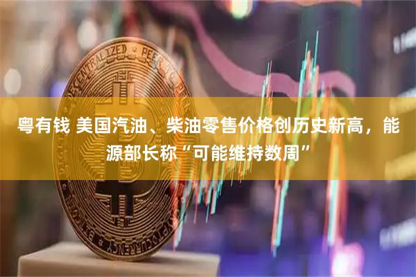 粤有钱 美国汽油、柴油零售价格创历史新高，能源部长称“可能维持数周”