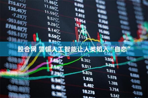股合网 警惕人工智能让人类陷入“自恋”