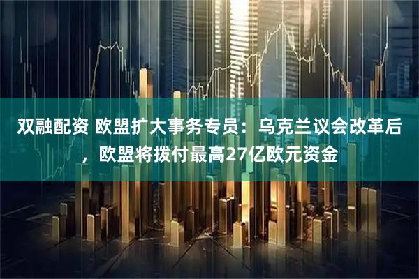 双融配资 欧盟扩大事务专员：乌克兰议会改革后，欧盟将拨付最高27亿欧元资金