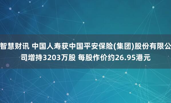 智慧财讯 中国人寿获中国平安保险(集团)股份有限公司增持3203万股 每股作价约26.95港元