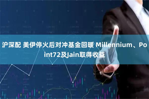 沪深配 美伊停火后对冲基金回暖 Millennium、Point72及Jain取得收益
