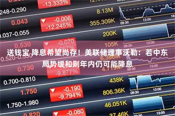 送钱宝 降息希望尚存！美联储理事沃勒：若中东局势缓和则年内仍可能降息