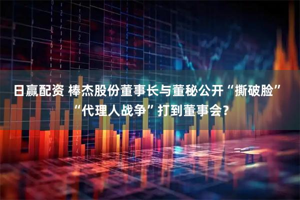 日赢配资 棒杰股份董事长与董秘公开“撕破脸” “代理人战争”打到董事会？