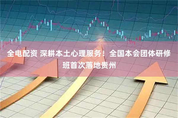 全电配资 深耕本土心理服务！全国本会团体研修班首次落地贵州