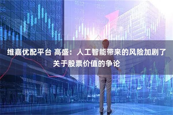 维嘉优配平台 高盛:人工智能带来的风险加剧了关于股票价值的争论