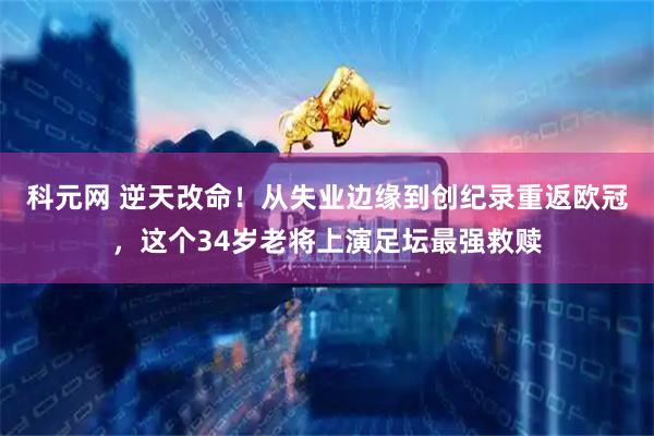 科元网 逆天改命！从失业边缘到创纪录重返欧冠，这个34岁老将上演足坛最强救赎