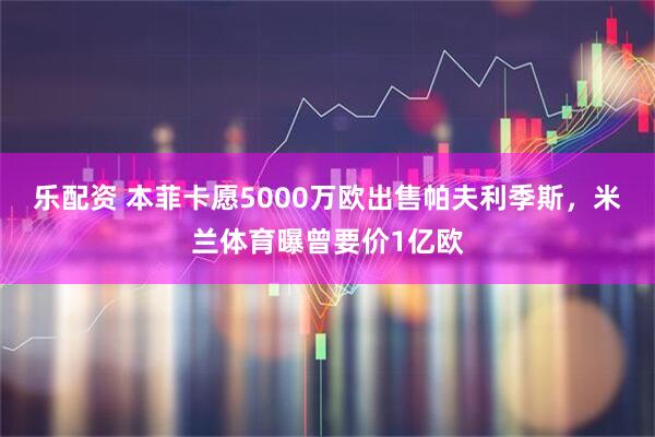 乐配资 本菲卡愿5000万欧出售帕夫利季斯，米兰体育曝曾要价1亿欧