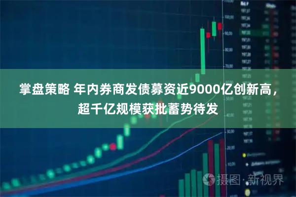 掌盘策略 年内券商发债募资近9000亿创新高，超千亿规模获批蓄势待发
