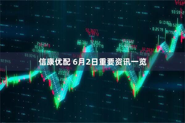 信康优配 6月2日重要资讯一览