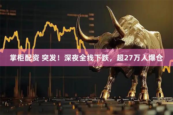 掌柜配资 突发！深夜全线下跌，超27万人爆仓