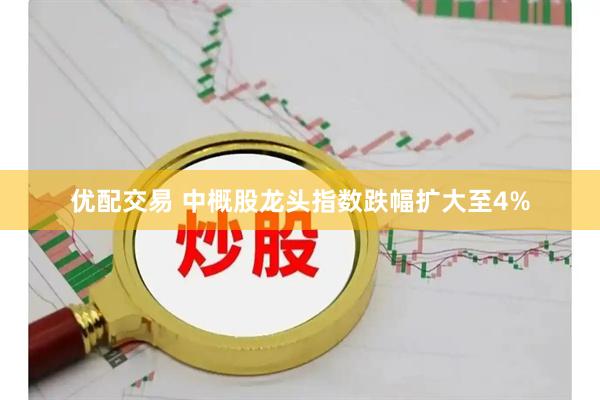 优配交易 中概股龙头指数跌幅扩大至4%