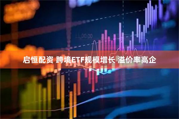 启恒配资 跨境ETF规模增长 溢价率高企