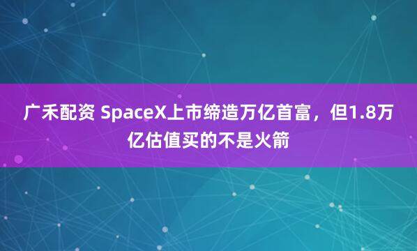 广禾配资 SpaceX上市缔造万亿首富，但1.8万亿估值买的不是火箭