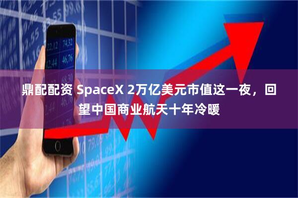 鼎配配资 SpaceX 2万亿美元市值这一夜，回望中国商业航天十年冷暖