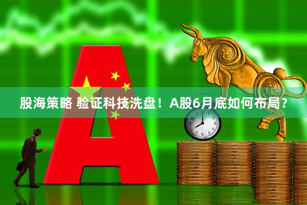 股海策略 验证科技洗盘！A股6月底如何布局？