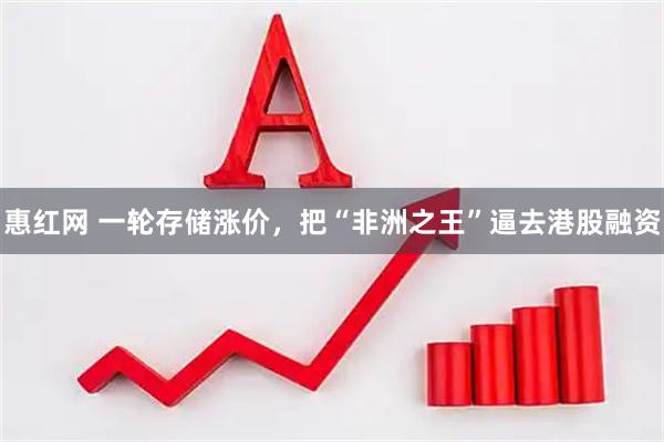 惠红网 一轮存储涨价，把“非洲之王”逼去港股融资
