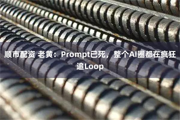 顺市配资 老黄：Prompt已死，整个AI圈都在疯狂追Loop