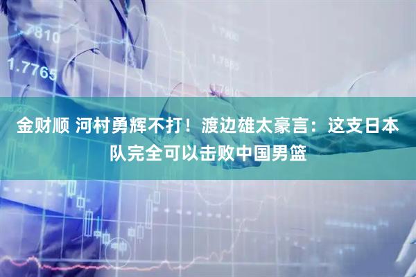 金财顺 河村勇辉不打!渡边雄太豪言:这支日本队完全可以击败中国男篮