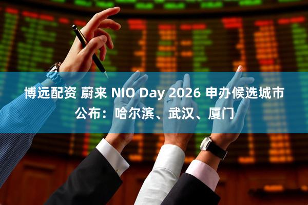 博远配资 蔚来 NIO Day 2026 申办候选城市公布：哈尔滨、武汉、厦门