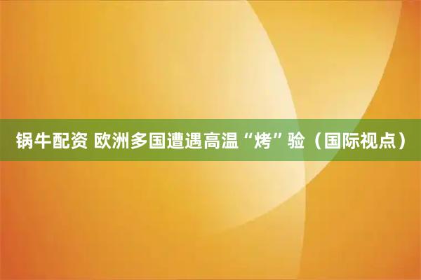 锅牛配资 欧洲多国遭遇高温“烤”验（国际视点）