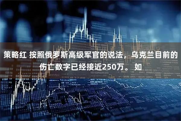策略红 按照俄罗斯高级军官的说法，乌克兰目前的伤亡数字已经接近250万。 如