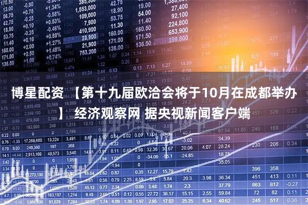 博星配资 【第十九届欧洽会将于10月在成都举办】 经济观察网 据央视新闻客户端